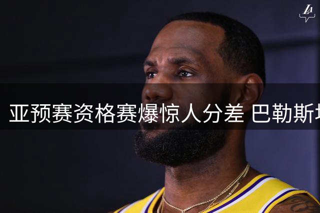 亚预赛资格赛爆惊人分差 巴勒斯坦168分横扫马尔代夫