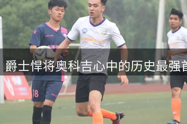 爵士悍将奥科吉心中的历史最强首发五虎