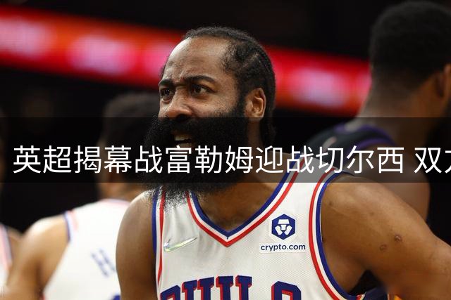 英超揭幕战富勒姆迎战切尔西 双方公布首发阵容